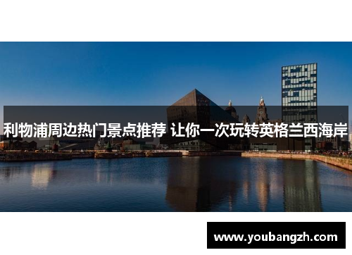 利物浦周边热门景点推荐 让你一次玩转英格兰西海岸 利物浦周边热门景点推荐 让你一次玩转英格兰西海岸
