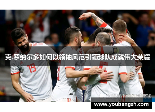 克.罗纳尔多如何以领袖风范引领球队成就伟大荣耀 克.罗纳尔多如何以领袖风范引领球队成就伟大荣耀