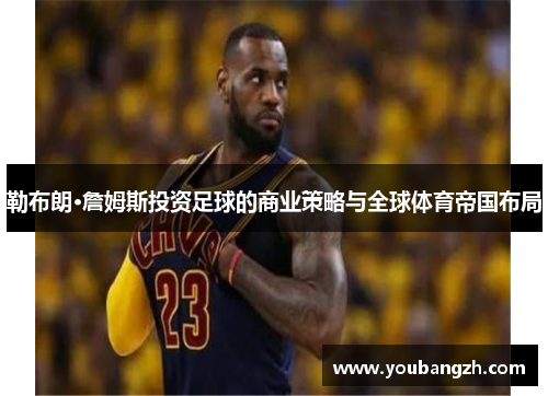 勒布朗·詹姆斯投资足球的商业策略与全球体育帝国布局 勒布朗·詹姆斯投资足球的商业策略与全球体育帝国布局