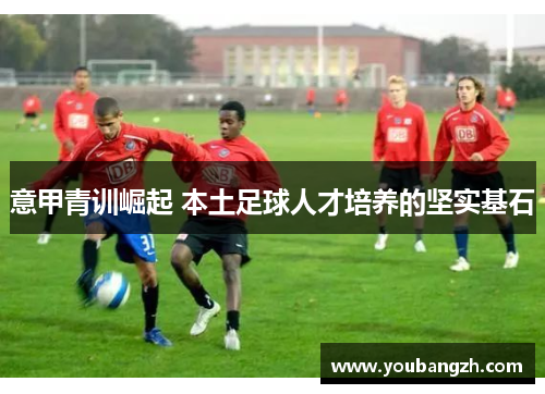 意甲青训崛起 本土足球人才培养的坚实基石 意甲青训崛起 本土足球人才培养的坚实基石