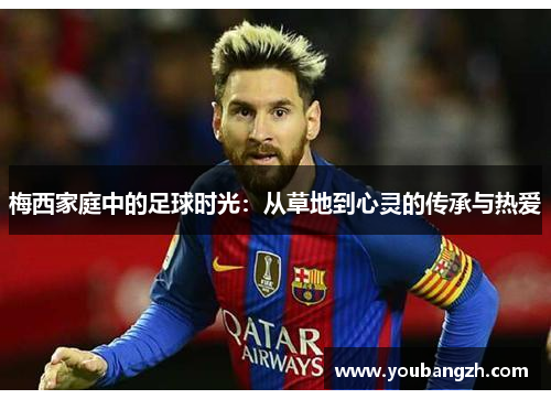 梅西家庭中的足球时光:从草地到心灵的传承与热爱 梅西家庭中的足球时光:从草地到心灵的传承与热爱