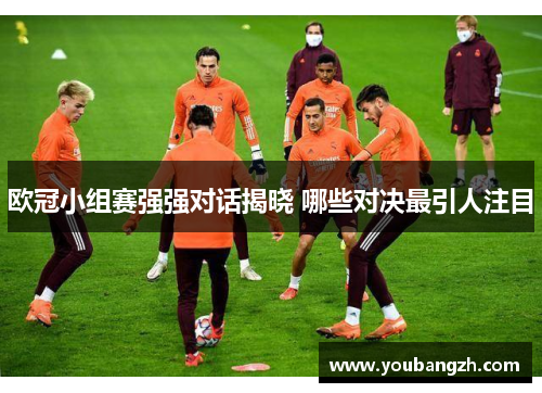欧冠小组赛强强对话揭晓 哪些对决最引人注目 欧冠小组赛强强对话揭晓 哪些对决最引人注目